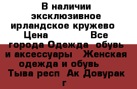 В наличии эксклюзивное ирландское кружево › Цена ­ 38 000 - Все города Одежда, обувь и аксессуары » Женская одежда и обувь   . Тыва респ.,Ак-Довурак г.